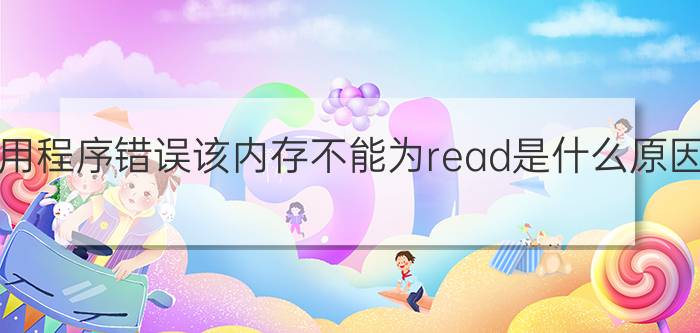 应用程序错误该内存不能为read是什么原因  怎么处理